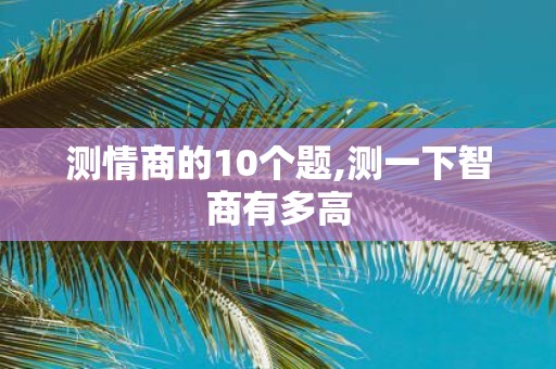 测情商的10个题,测一下智商有多高