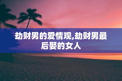 劫财男的爱情观,劫财男最后娶的女人