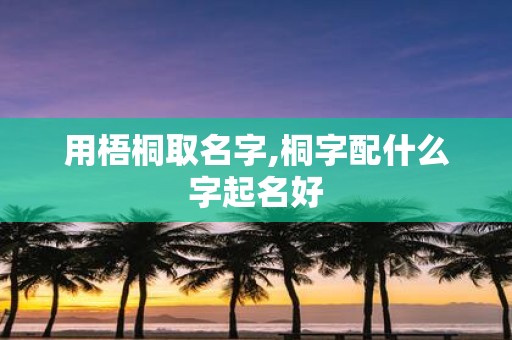 用梧桐取名字,桐字配什么字起名好