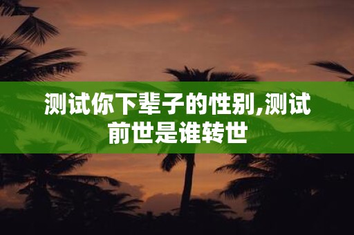 测试你下辈子的性别,测试前世是谁转世