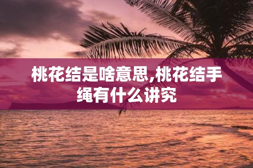 桃花结是啥意思,桃花结手绳有什么讲究