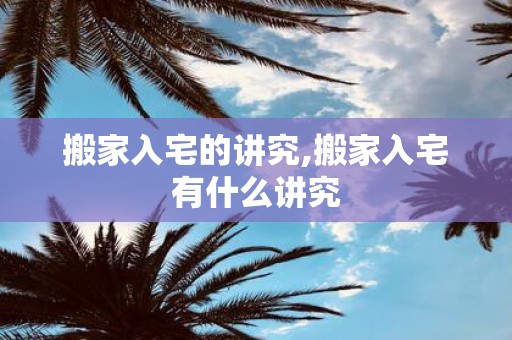 搬家入宅的讲究,搬家入宅有什么讲究