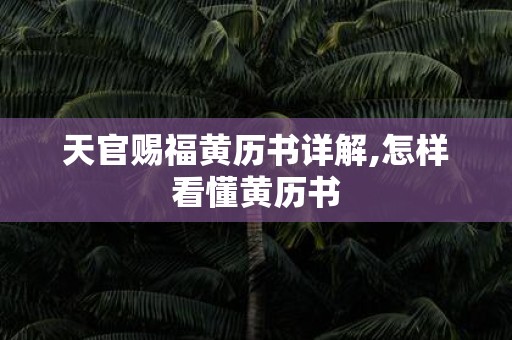 天官赐福黄历书详解,怎样看懂黄历书