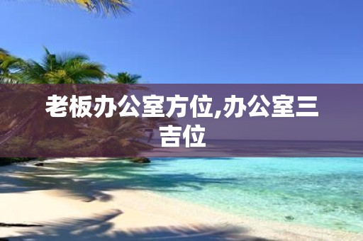 老板办公室方位,办公室三吉位