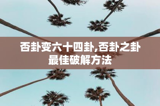 否卦变六十四卦,否卦之卦最佳破解方法