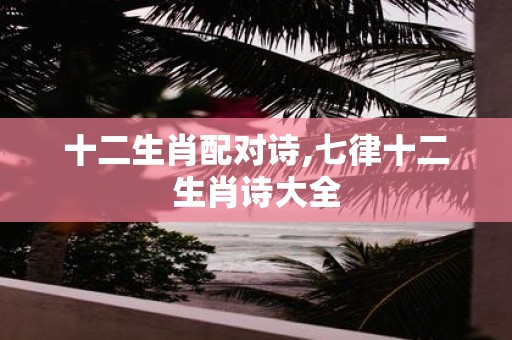 十二生肖配对诗,七律十二生肖诗大全