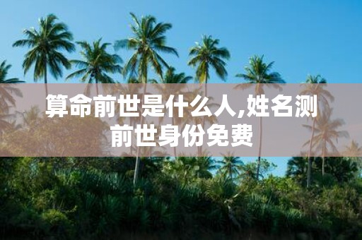 算命前世是什么人,姓名测前世身份免费