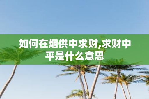 如何在烟供中求财,求财中平是什么意思