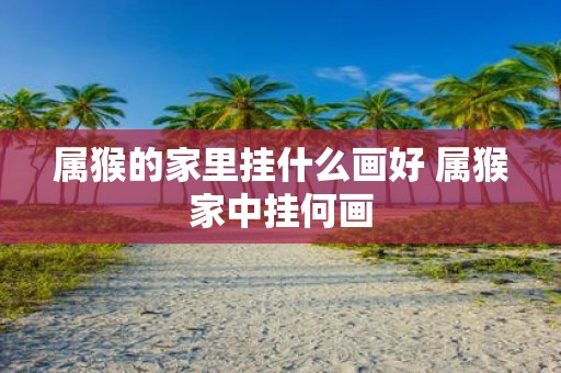 属猴的家里挂什么画好 属猴家中挂何画