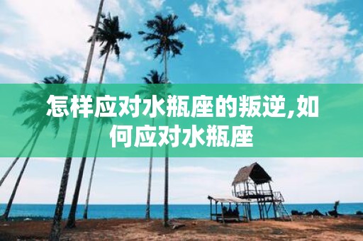 怎样应对水瓶座的叛逆,如何应对水瓶座