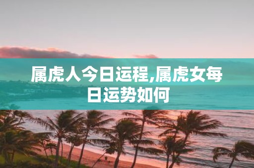 属虎人今日运程,属虎女每日运势如何