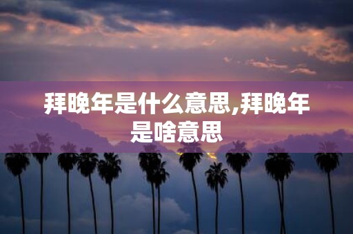 拜晚年是什么意思,拜晚年是啥意思