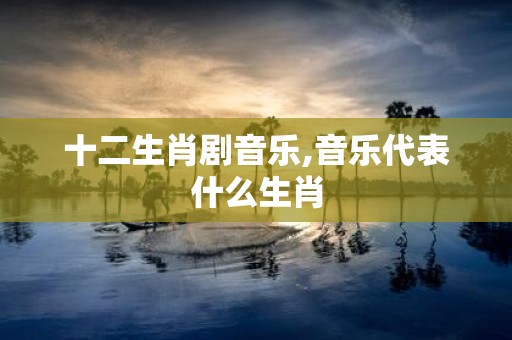 十二生肖剧音乐,音乐代表什么生肖