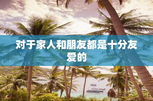 对于家人和朋友都是十分友爱的
