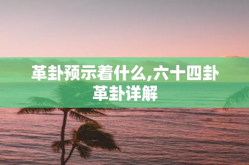 革卦预示着什么,六十四卦革卦详解