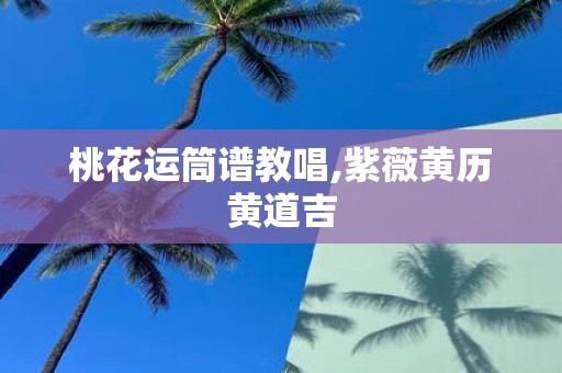 桃花运筒谱教唱,紫薇黄历黄道吉