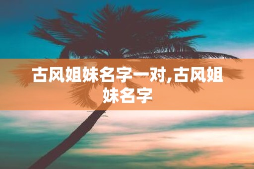 古风姐妹名字一对,古风姐妹名字