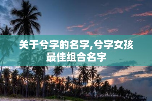 关于兮字的名字,兮字女孩最佳组合名字
