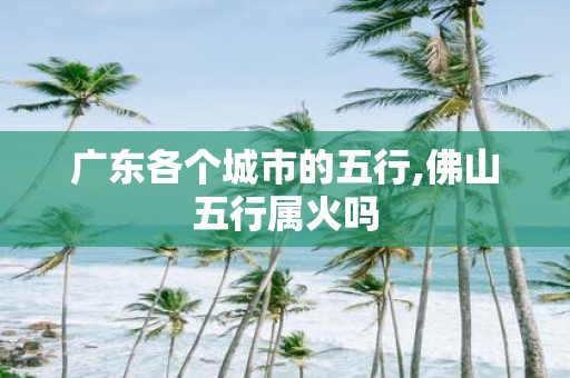 广东各个城市的五行,佛山五行属火吗