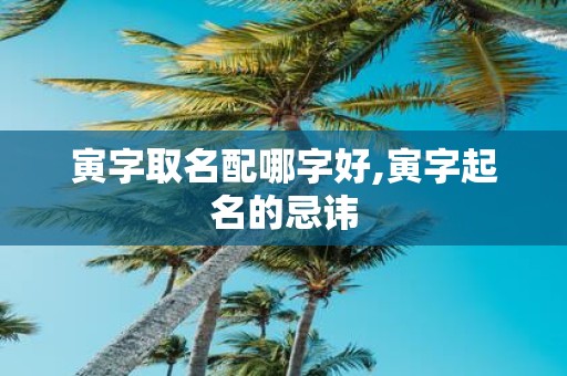 寅字取名配哪字好,寅字起名的忌讳
