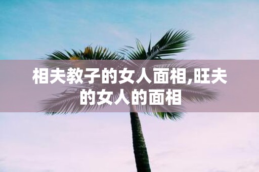 相夫教子的女人面相,旺夫的女人的面相