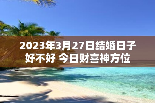 2025年3月27日结婚日子好不好 今日财喜神方位