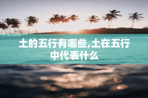 土的五行有哪些,土在五行中代表什么