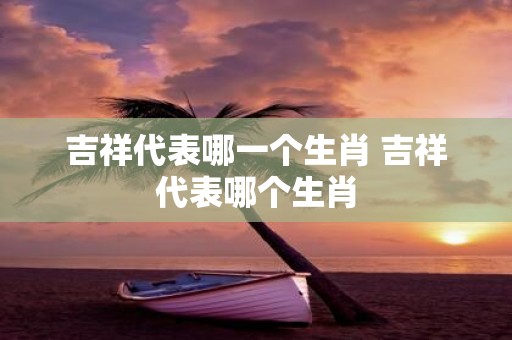 吉祥代表哪一个生肖 吉祥代表哪个生肖