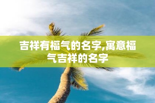 吉祥有福气的名字,寓意福气吉祥的名字