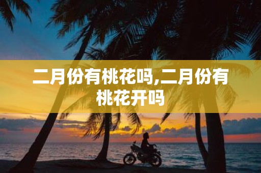 二月份有桃花吗,二月份有桃花开吗