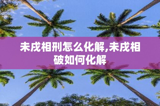 未戌相刑怎么化解,未戌相破如何化解