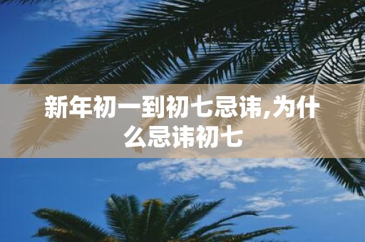 新年初一到初七忌讳,为什么忌讳初七