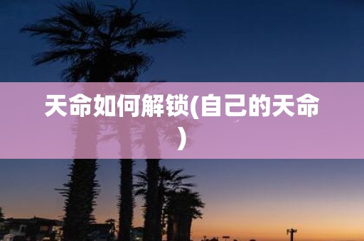 天命如何解锁(自己的天命)
