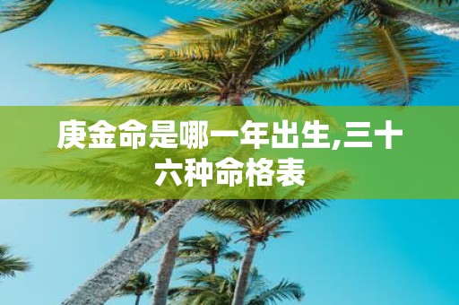 庚金命是哪一年出生,三十六种命格表
