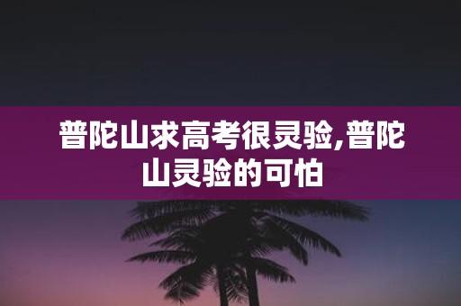 普陀山求高考很灵验,普陀山灵验的可怕