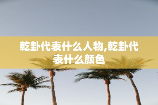 乾卦代表什么人物,乾卦代表什么颜色