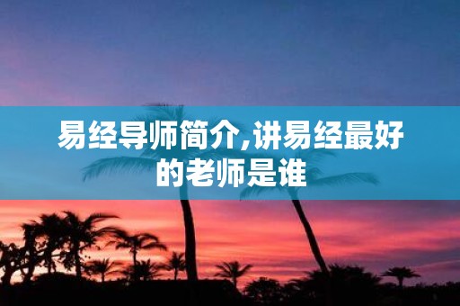 易经导师简介,讲易经最好的老师是谁