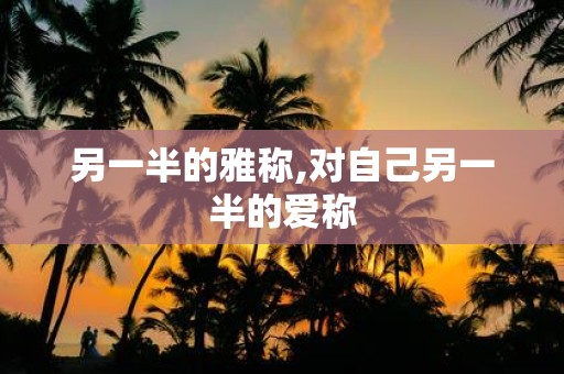 另一半的雅称,对自己另一半的爱称