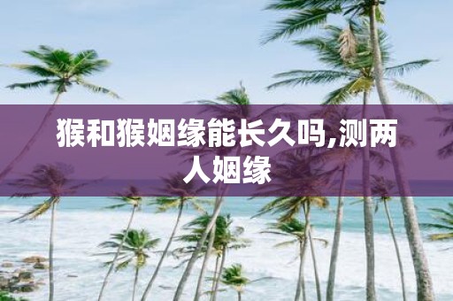 猴和猴姻缘能长久吗,测两人姻缘