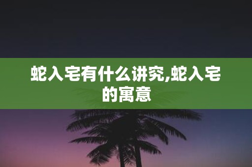 蛇入宅有什么讲究,蛇入宅的寓意
