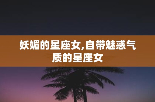 妖媚的星座女,自带魅惑气质的星座女
