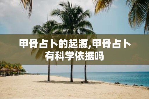 甲骨占卜的起源,甲骨占卜有科学依据吗