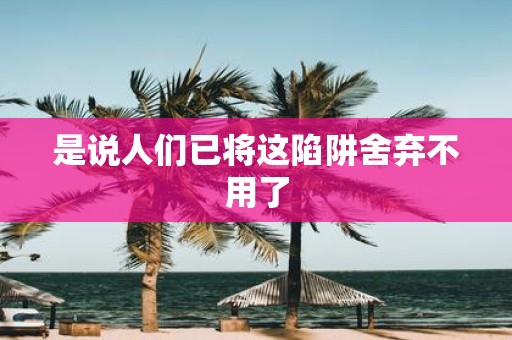 是说人们已将这陷阱舍弃不用了
