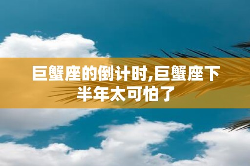 巨蟹座的倒计时,巨蟹座下半年太可怕了