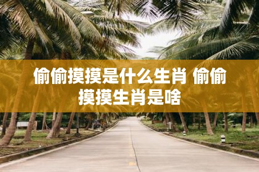 偷偷摸摸是什么生肖 偷偷摸摸生肖是啥