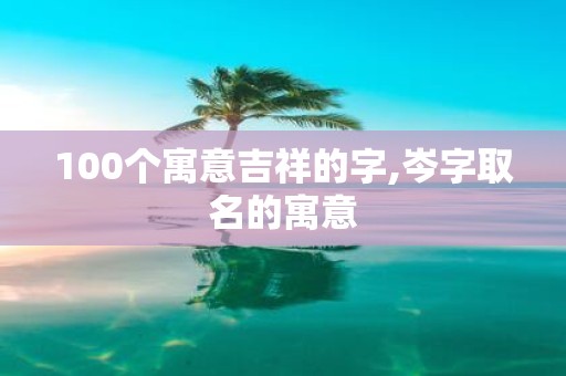 100个寓意吉祥的字,岑字取名的寓意
