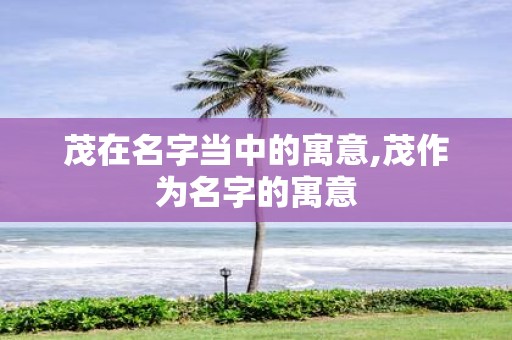 茂在名字当中的寓意,茂作为名字的寓意