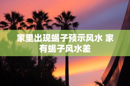 家里出现蝎子预示风水 家有蝎子风水差