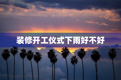 装修开工仪式下雨好不好