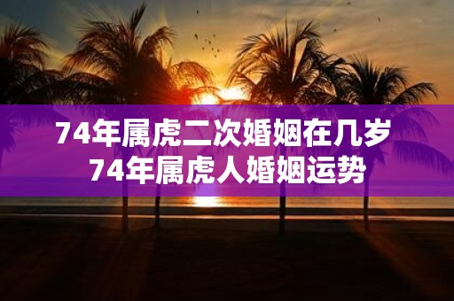 74年属虎二次婚姻在几岁 74年属虎人婚姻运势